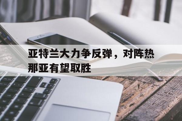 关于亚特兰大力争反弹，对阵热那亚有望取胜的信息