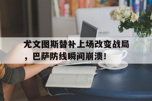 尤文图斯替补上场改变战局，巴萨防线瞬间崩溃！尤文图斯替补上场改变战局,巴萨防线瞬间崩溃了吗